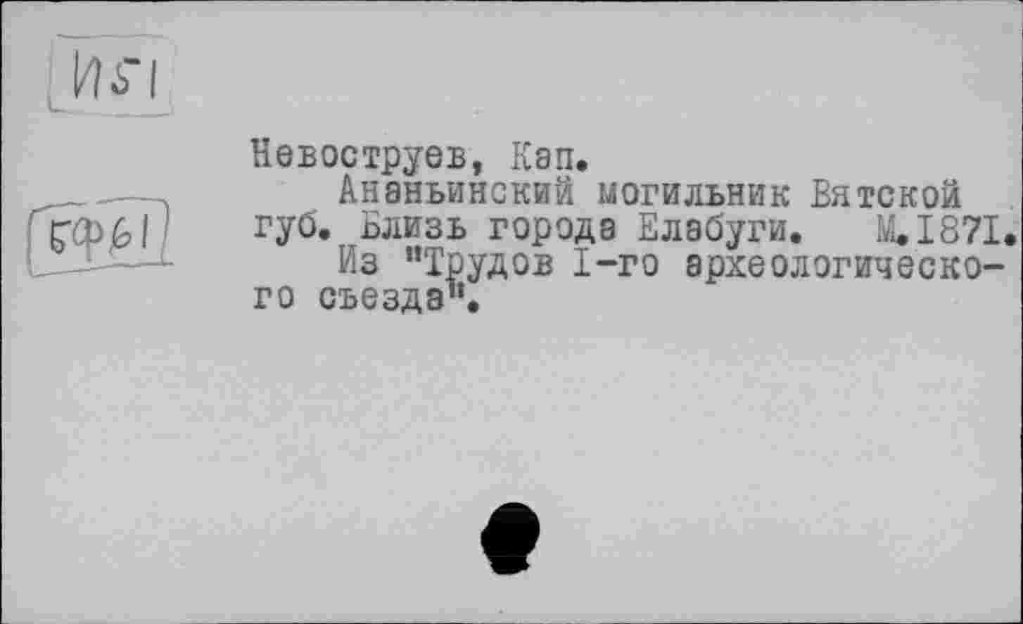 ﻿Iw

Невоструев, Кап.
Ананьинский могильник Вятской губ. Близь города Елабуги. Iw. 1871.
Из “Трудов 1-го археологического съезда".